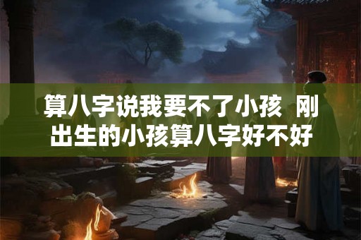 算八字说我要不了小孩  刚出生的小孩算八字好不好