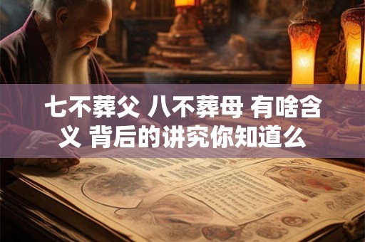 七不葬父 八不葬母 有啥含义 背后的讲究你知道么 七不葬父 八不葬母 有啥含义 背后的讲究你知道么