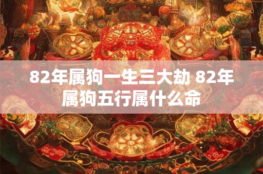 82年属狗一生三大劫 82年属狗五行属什么命