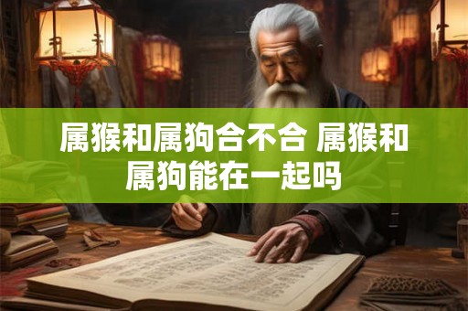 属猴和属狗合不合 属猴和属狗能在一起吗 属猴和属狗合不合 属猴和属狗能在一起吗