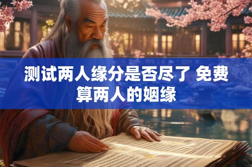 测试两人缘分是否尽了 免费算两人的姻缘