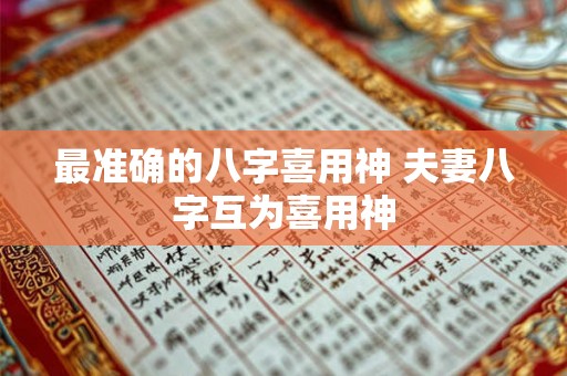 最准确的八字喜用神 夫妻八字互为喜用神 最准确的八字喜用神 夫妻八字互为喜用神