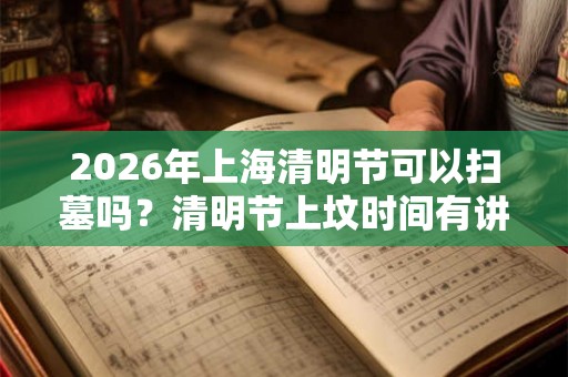 2026年上海清明节可以扫墓吗？清明节上坟时间有讲究吗？
