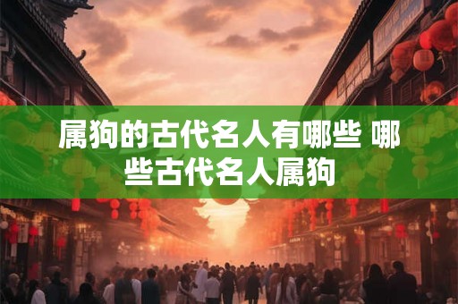 属狗的古代名人有哪些 哪些古代名人属狗