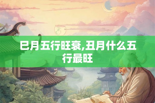 巳月五行旺衰,丑月什么五行最旺 巳月五行旺衰,丑月什么五行最旺