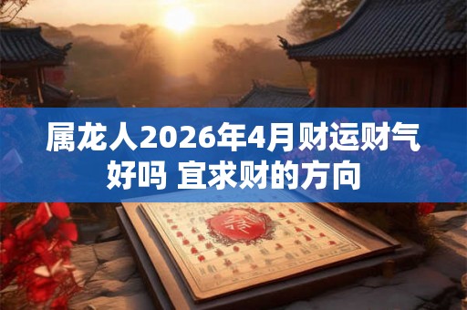 属龙人2026年4月财运财气好吗 宜求财的方向 属龙人2026年4月财运财气好吗 宜求财的方向