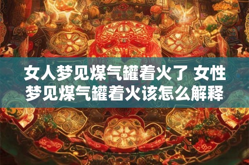 女人梦见煤气罐着火了 女性梦见煤气罐着火该怎么解释
