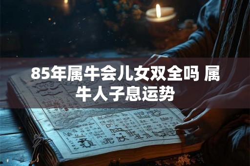 85年属牛会儿女双全吗 属牛人子息运势
