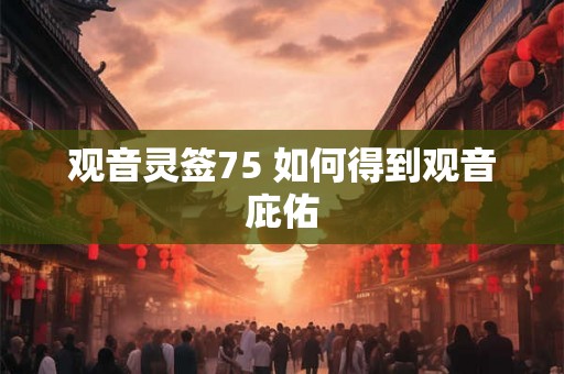 观音灵签75 如何得到观音庇佑