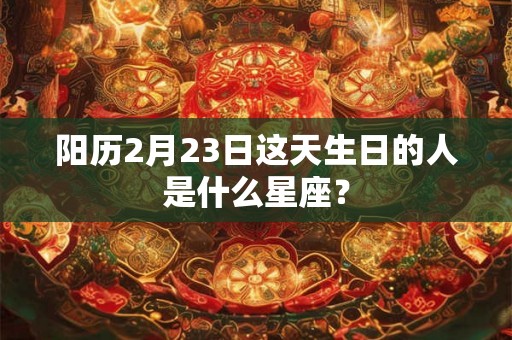 阳历2月23日这天生日的人是什么星座？
