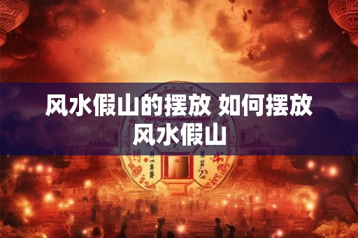 风水假山的摆放 如何摆放风水假山 风水假山的摆放 如何摆放风水假山
