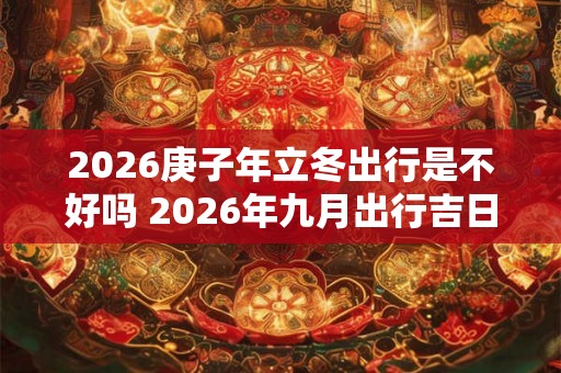 2026庚子年立冬出行是不好吗 2026年九月出行吉日