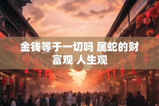 金钱等于一切吗 属蛇的财富观 人生观