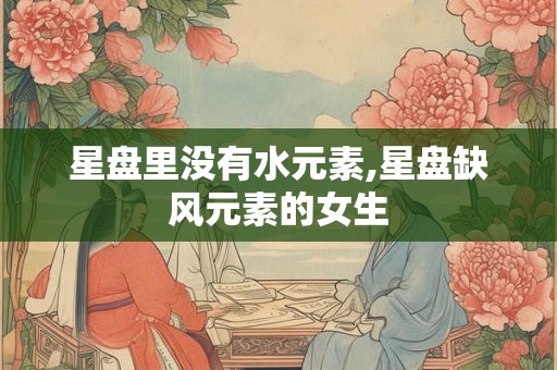 星盘里没有水元素,星盘缺风元素的女生