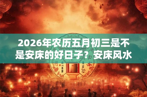 2026年农历五月初三是不是安床的好日子？安床风水有什么宜忌？