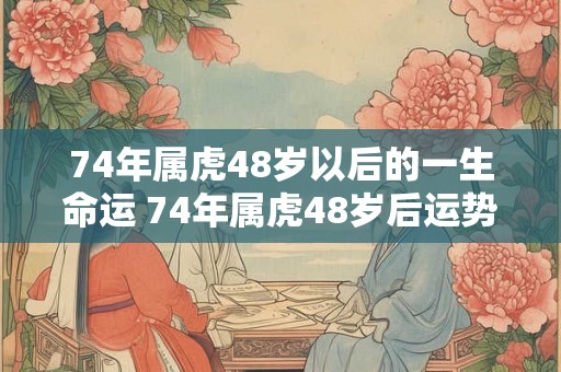 74年属虎48岁以后的一生命运 74年属虎48岁后运势 74年属虎48岁以后的一生命运 74年属虎48岁后运势
