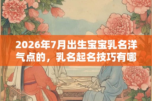 2026年7月出生宝宝乳名洋气点的，乳名起名技巧有哪些？