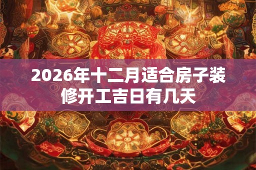 2026年十二月适合房子装修开工吉日有几天