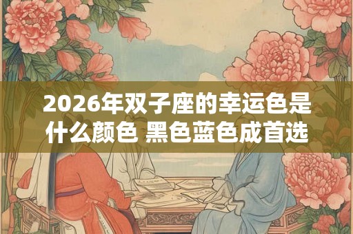 2026年双子座的幸运色是什么颜色 黑色蓝色成首选 2026年双子座的幸运色是什么颜色 黑色蓝色成首选