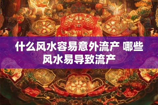 什么风水容易意外流产 哪些风水易导致流产