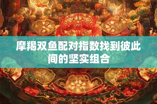 摩羯双鱼配对指数找到彼此间的坚实组合
