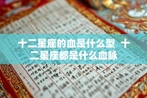 十二星座的血是什么型  十二星座都是什么血脉
