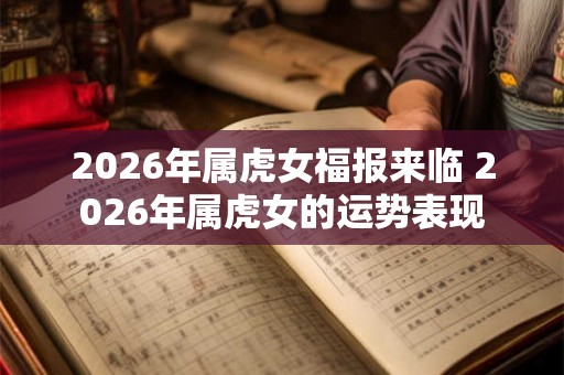2026年属虎女福报来临 2026年属虎女的运势表现