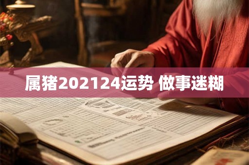 属猪202124运势 做事迷糊