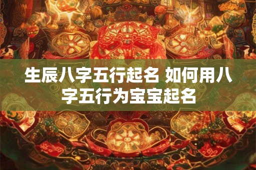 生辰八字五行起名 如何用八字五行为宝宝起名