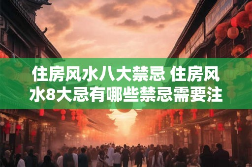 住房风水八大禁忌 住房风水8大忌有哪些禁忌需要注意