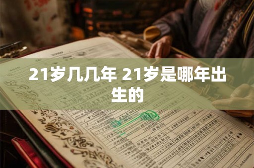 21岁几几年 21岁是哪年出生的
