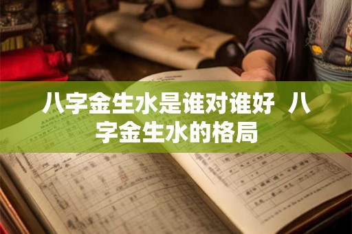 八字金生水是谁对谁好 八字金生水的格局 八字金生水是谁对谁好 八字金生水的格局