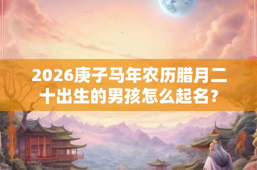 2026庚子马年农历腊月二十出生的男孩怎么起名？