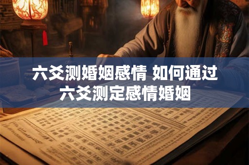 六爻测婚姻感情 如何通过六爻测定感情婚姻