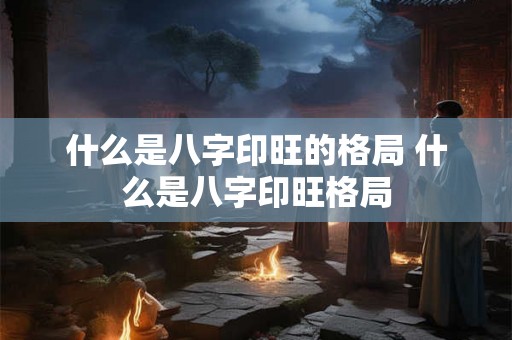 什么是八字印旺的格局 什么是八字印旺格局 什么是八字印旺的格局 什么是八字印旺格局