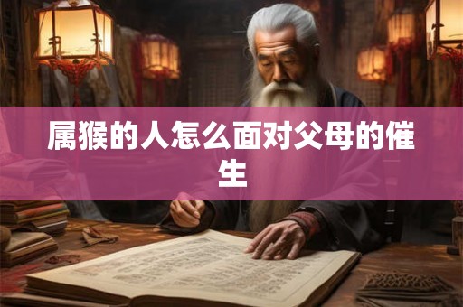 属猴的人怎么面对父母的催生