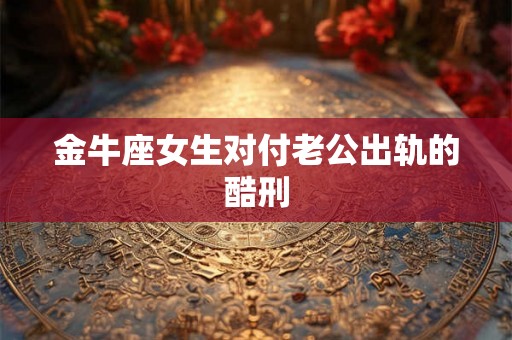 金牛座女生对付老公出轨的酷刑