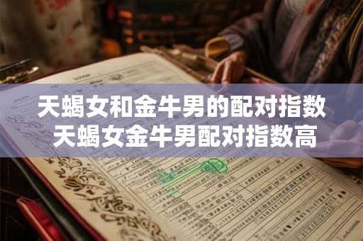 天蝎女和金牛男的配对指数 天蝎女金牛男配对指数高吗