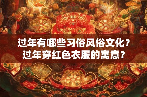 过年有哪些习俗风俗文化？过年穿红色衣服的寓意？
