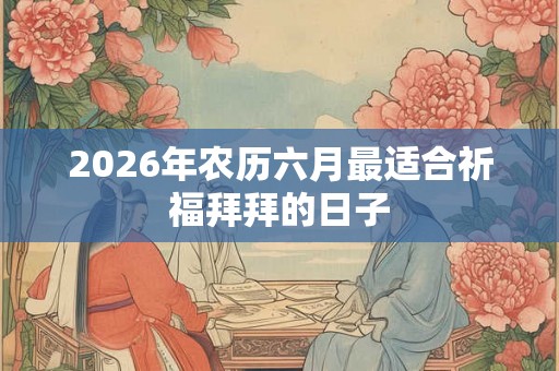 2026年农历六月最适合祈福拜拜的日子