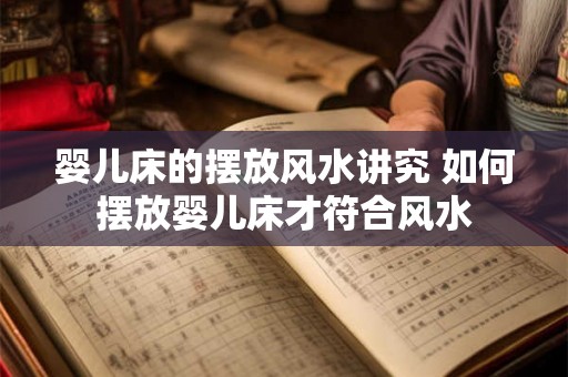 婴儿床的摆放风水讲究 如何摆放婴儿床才符合风水 婴儿床的摆放风水讲究 如何摆放婴儿床才符合风水