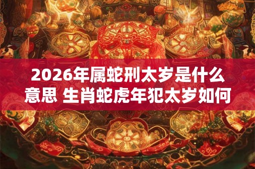 2026年属蛇刑太岁是什么意思 生肖蛇虎年犯太岁如何化解 2026年属蛇刑太岁是什么意思 生肖蛇虎年犯太岁如何化解