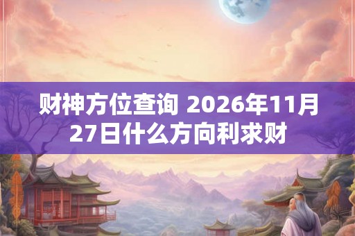 财神方位查询 2026年11月27日什么方向利求财 财神方位查询 2026年11月27日什么方向利求财