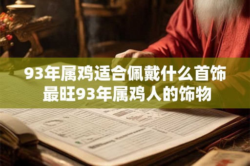 93年属鸡适合佩戴什么首饰 最旺93年属鸡人的饰物