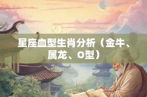 星座血型生肖分析(金牛、属龙、O型) 星座血型生肖分析(金牛、属龙、O型)