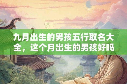 九月出生的男孩五行取名大全,这个月出生的男孩好吗? 九月出生的男孩五行取名大全,这个月出生的男孩好吗?