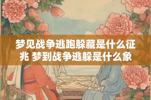 梦见战争逃跑躲藏是什么征兆 梦到战争逃躲是什么象征