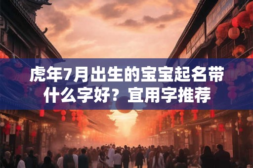 虎年7月出生的宝宝起名带什么字好?宜用字推荐 虎年7月出生的宝宝起名带什么字好?宜用字推荐