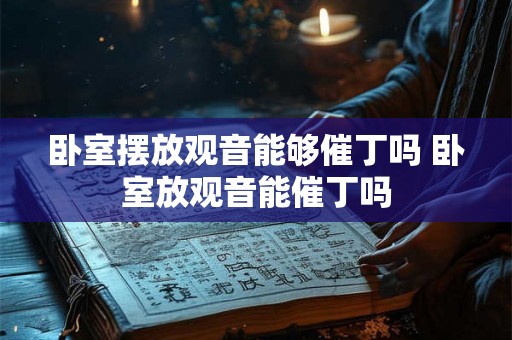 卧室摆放观音能够催丁吗 卧室放观音能催丁吗