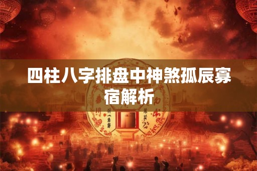 四柱八字排盘中神煞孤辰寡宿解析 四柱八字排盘中神煞孤辰寡宿解析